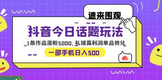 抖音今日话题玩法，1条作品涨粉5000，私域高利润单品转化 一部手机日入500-悟空知识星球