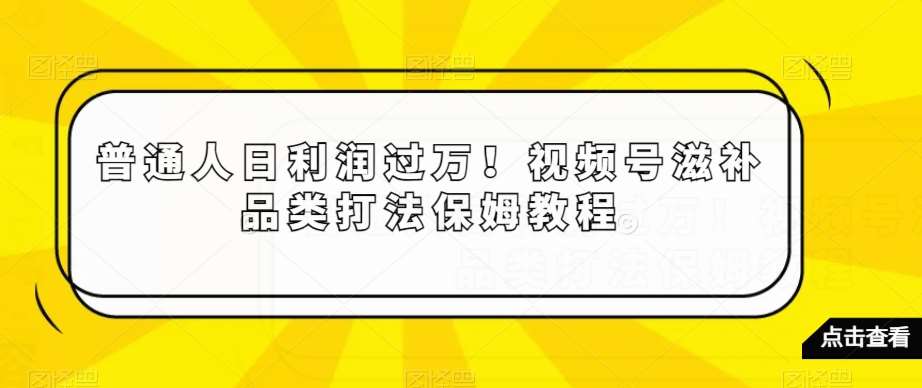 普通人日利润过万！视频号滋补品类打法保姆教程【揭秘】-悟空知识星球