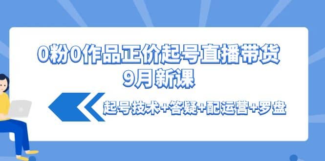 0粉0作品正价起号直播带货9月新课：起号技术+答疑+配运营+罗盘-悟空知识星球