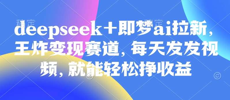 原客单价998的deepseek+即梦ai拉新，王炸变现赛道，每天发发视频，就能轻松挣收益-悟空知识星球