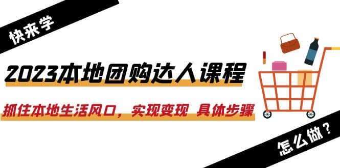 2023本地团购达人课程：抓住本地生活风口，实现变现 具体步骤（22节课）-悟空知识星球