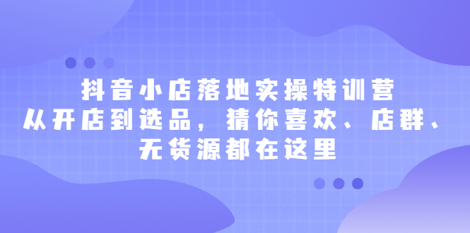 抖音小店落地实操特训营，从开店到选品，猜你喜欢、店群、无货源都在这里-悟空知识星球