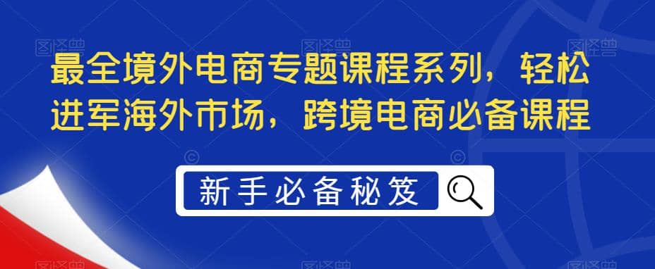 最全境外电商专题课程系列，轻松进军海外市场，跨境电商必备课程-悟空知识星球