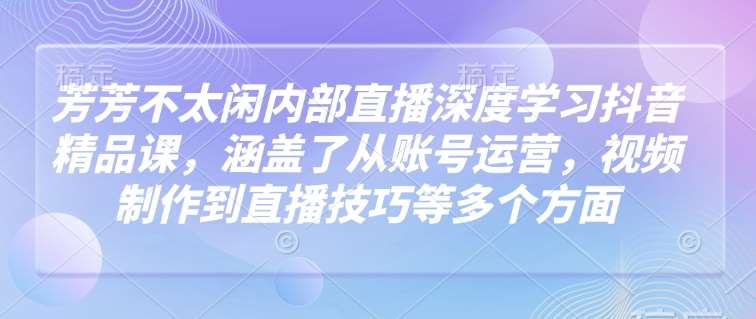 芳芳不太闲内部直播深度学习抖音精品课,涵盖了从账号运营,视频制作到直播技巧等多个方面-悟空知识星球