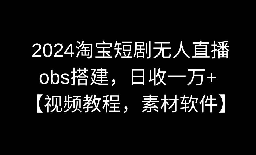 （8985期）2024淘宝短剧无人直播3.0，obs搭建，日收一万+，【视频教程，附素材软件】-悟空知识星球