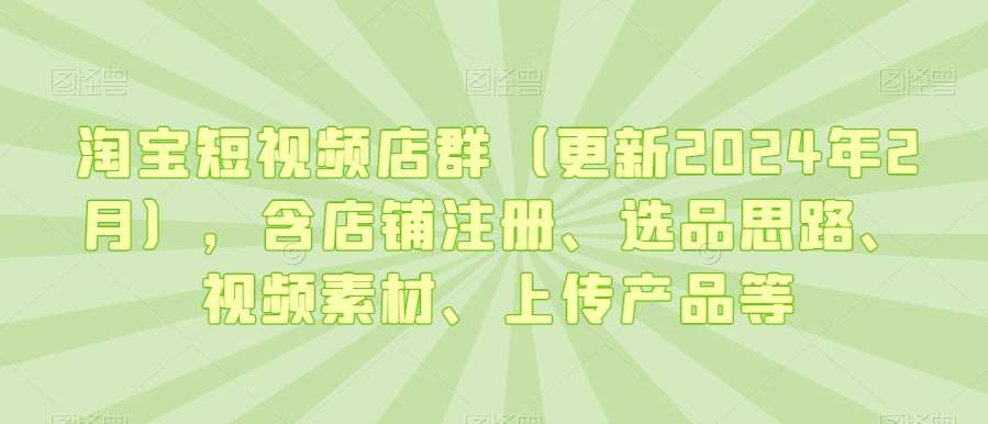 淘宝短视频店群（更新2024年2月），含店铺注册、选品思路、视频素材、上传产品等-悟空知识星球