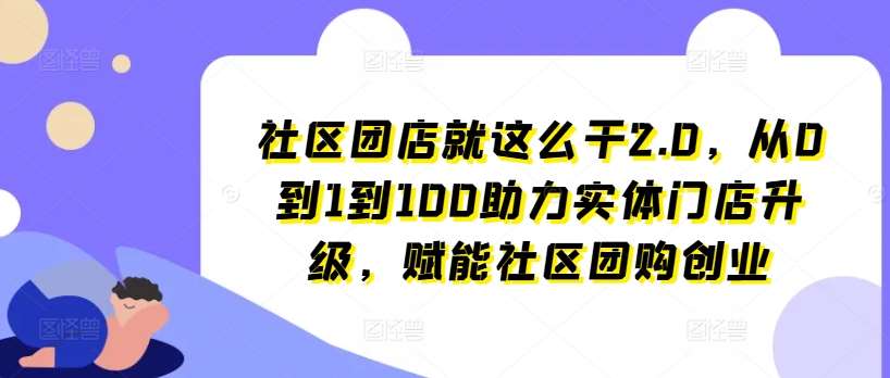社区团店就这么干2.0，从0到1到100助力实体门店升级，赋能社区团购创业-悟空知识星球