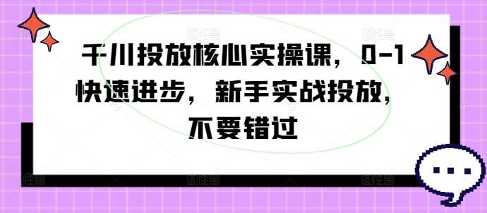 千川投放核心实操课，0-1快速进步，新手实战投放，不要错过-悟空知识星球