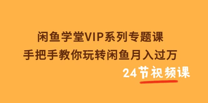 闲鱼学堂VIP系列专题课：手把手教你玩转闲鱼月入过万（共24节视频课）-悟空知识星球