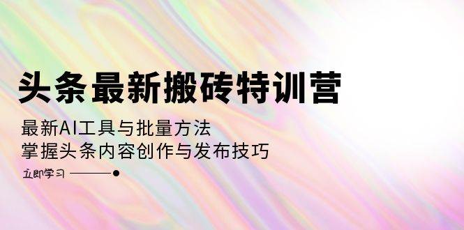 (12819期)头条最新搬砖特训营:最新AI工具与批量方法,掌握头条内容创作与发布技巧-悟空知识星球