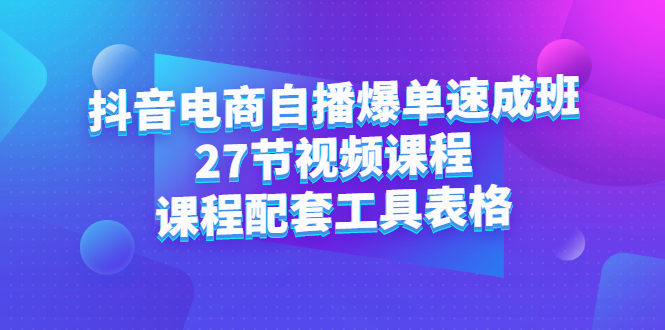 抖音电商自播爆单速成班：27节视频课程+课程配套工具表格-悟空知识星球