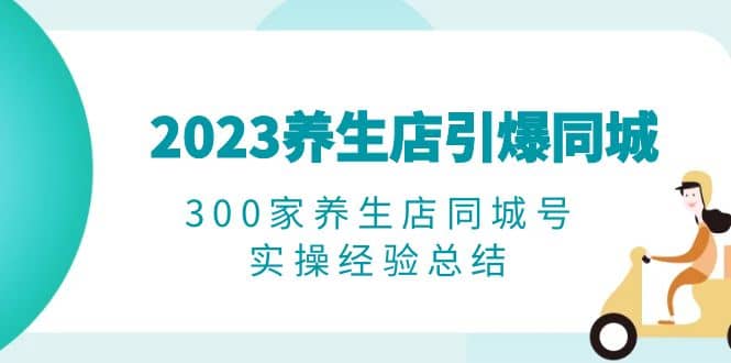 2023养生店·引爆同城,300家养生店同城号实操经验总结-悟空知识星球