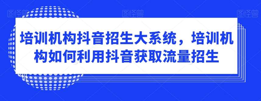 培训机构抖音招生大系统，培训机构如何利用抖音获取流量招生-悟空知识星球