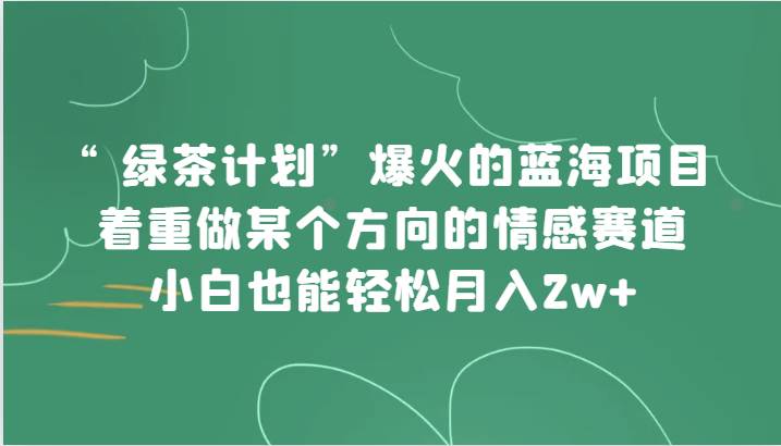 “绿茶计划”，爆火的蓝海项目，着重做某个方向的情感赛道，小白也能轻松月入2w+-悟空知识星球