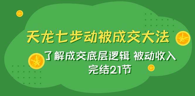 （7753期）天龙/七步动被成交大法：了解成交底层逻辑 被动收入 完结21节-悟空知识星球