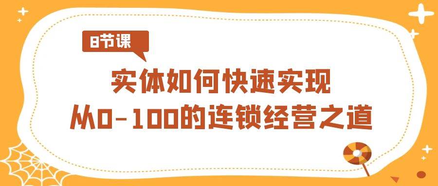 （8947期）实体·如何快速实现从0-100的连锁经营之道（8节视频课）-悟空知识星球