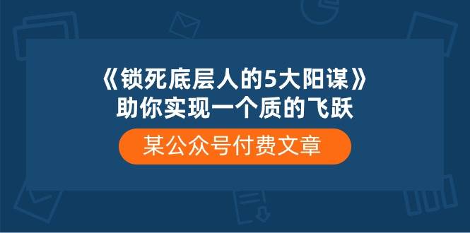 某公众号付费文章《锁死底层人的5大阳谋》助你实现一个质的飞跃-悟空知识星球