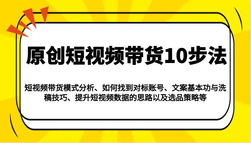 原创短视频带货10步法：模式分析/对标账号/文案与洗稿/提升数据/以及选品策略等-悟空知识星球