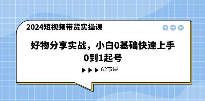2024短视频带货实操课，好物分享实战，小白0基础快速上手，0到1起号-悟空知识星球