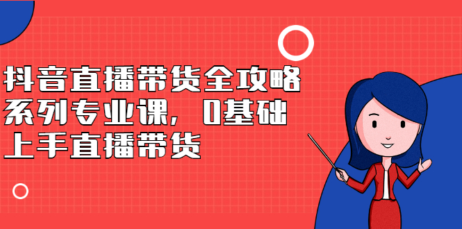 抖音直播带货全攻略系列专业课，0基础上手直播带货-悟空知识星球