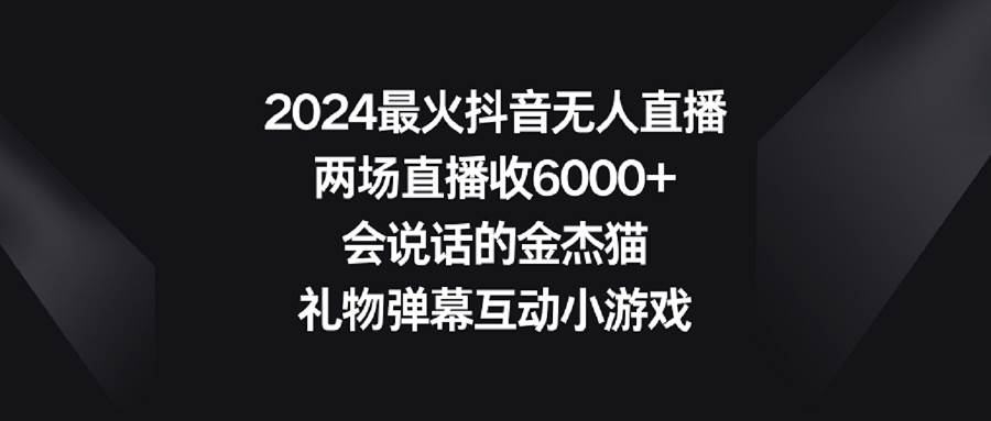 （9022期）2024最火抖音无人直播，两场直播收6000+会说话的金杰猫 礼物弹幕互动小游戏-悟空知识星球