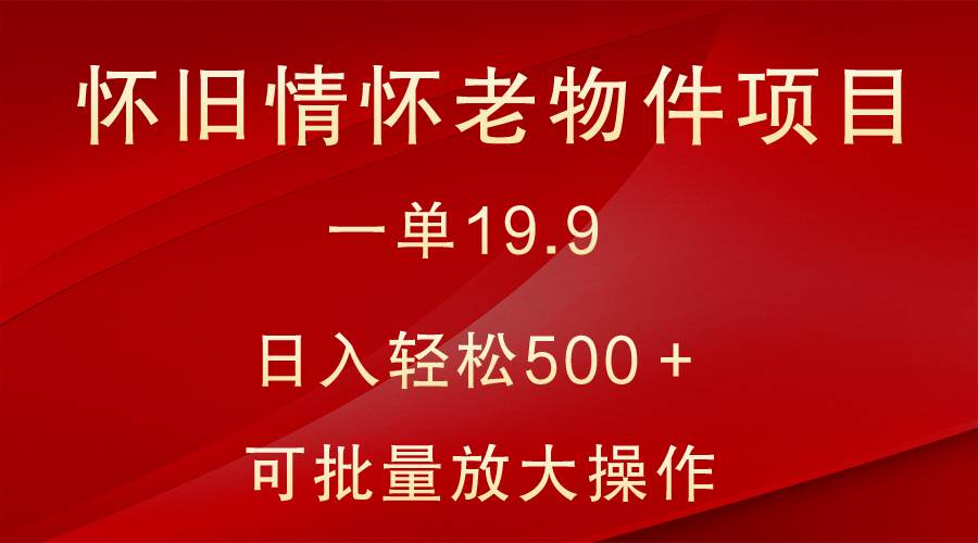 怀旧情怀老物件项目，一单19.9，日入轻松500＋，无操作难度，小白可轻松上手-悟空知识星球