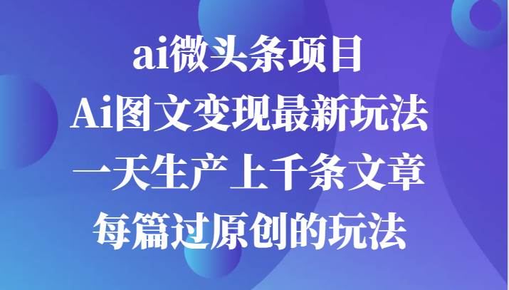 ai微头条项目，Ai图文变现最新玩法，一天生产上千条文章每篇过原创的玩法-悟空知识星球
