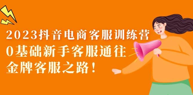 2023抖音·电商客服训练营：0基础新手客服通往金牌客服之路-悟空知识星球
