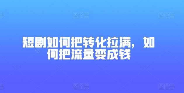 短剧如何把转化拉满，如何把流量变成钱-悟空知识星球