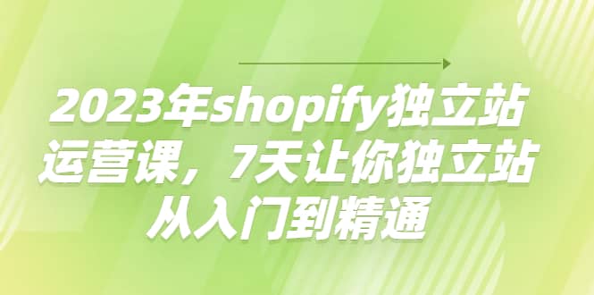 2023年shopify独立站运营课，7天让你独立站从入门到精通-悟空知识星球
