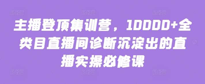 主播登顶集训营，10000+全类目直播间诊断沉淀出的直播实操必修课-悟空知识星球