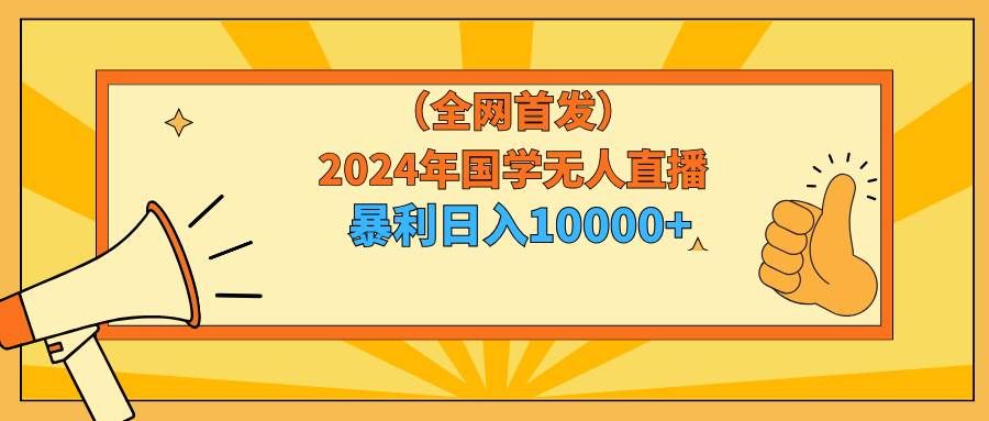 （9146期）2024年国学无人直播暴力日入10000+小白也可操作-悟空知识星球