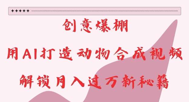 创意爆棚，用AI打造动物合成视频，解锁月入过W新秘籍【揭秘】-悟空知识星球