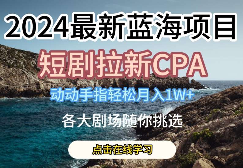 2024最新蓝海项日，短剧拉新CPA，动动手指轻松月入1W，全各大剧场随你挑选【揭秘】-悟空知识星球