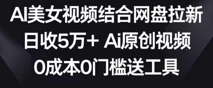AI美女视频结合网盘拉新，日收5万+两分钟一条Ai原创视频，0成本0门槛送工具【揭秘】-悟空知识星球