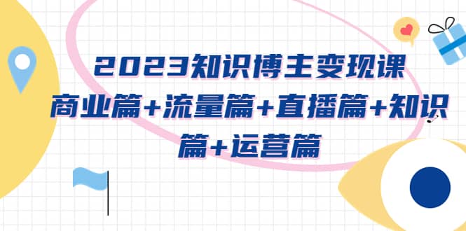 2023知识博主变现实战进阶课：商业篇+流量篇+直播篇+知识篇+运营篇-悟空知识星球