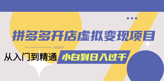 拼多多开店虚拟变现项目：入门到精通 从小白到日入1000（完整版）6月13更新-悟空知识星球