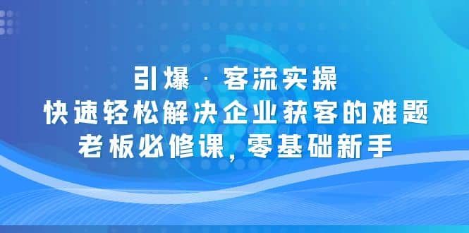 引爆·客流实操：快速轻松解决企业获客的难题，老板必修课，零基础新手-悟空知识星球