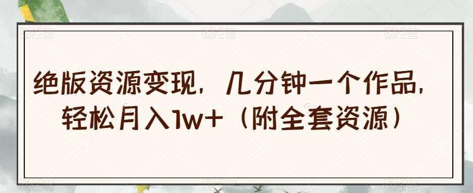 绝版资源变现，几分钟一个作品，轻松月入1w+（附全套资源）【揭秘】-悟空知识星球