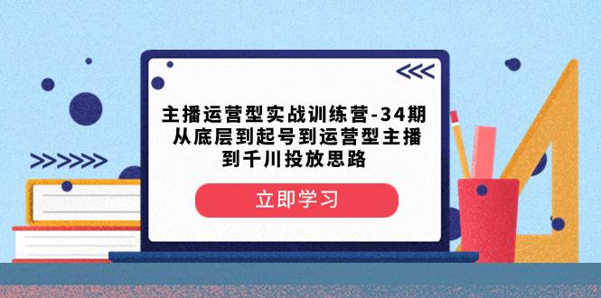 （8256期）主播运营型实战训练营-第34期  从底层到起号到运营型主播到千川投放思路-悟空知识星球
