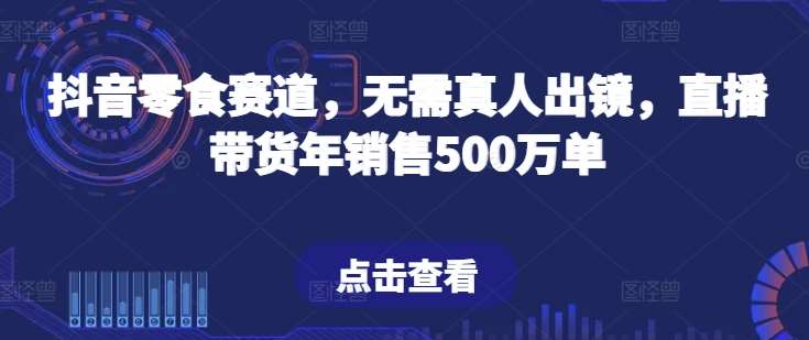 抖音零食赛道，无需真人出镜，直播带货年销售500万单【揭秘】-悟空知识星球