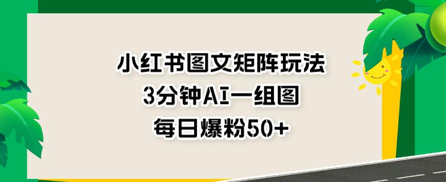 小红书图文矩阵玩法，3分钟AI一组图，每日爆粉50+【揭秘】-悟空知识星球