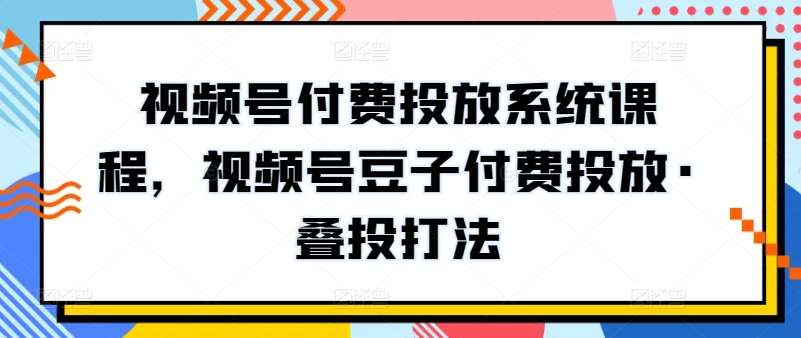视频号付费投放系统课程，视频号豆子付费投放·叠投打法-悟空知识星球