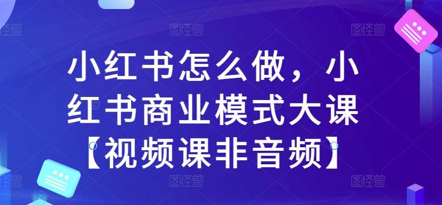 小红书怎么做，小红书商业模式大课【视频课非音频】-悟空知识星球
