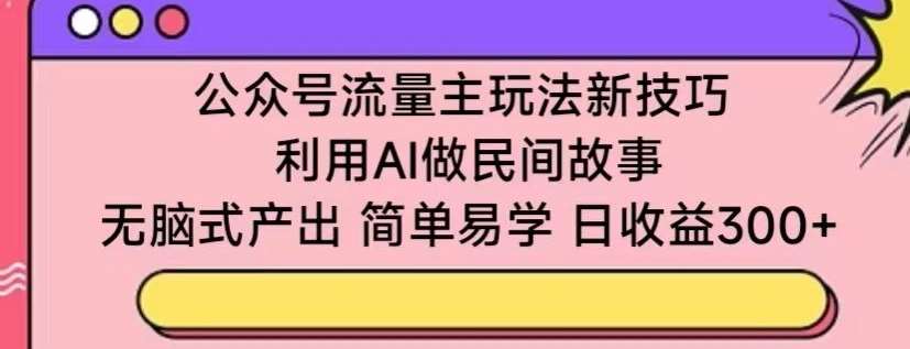 公众号流量主玩法新技巧，利用AI做民间故事 ，无脑式产出，简单易学，日收益300+【揭秘】-悟空知识星球