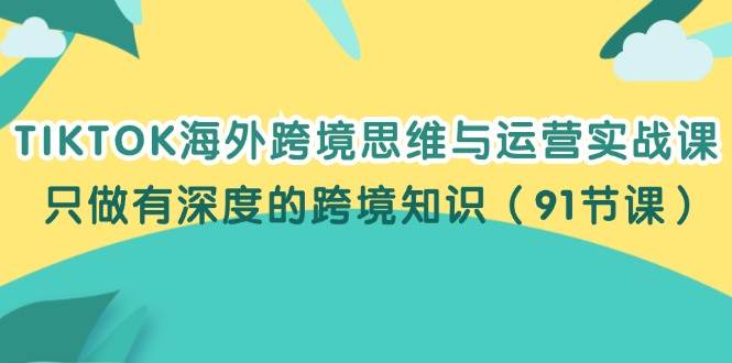 （12010期）TIKTOK海外跨境思维与运营实战课，只做有深度的跨境知识（91节课）-悟空知识星球