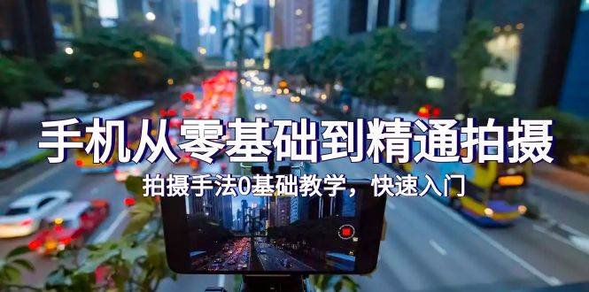（9706期）手机从零基础到精通拍摄，拍摄手法0基础教学，快速入门（24节）-悟空知识星球