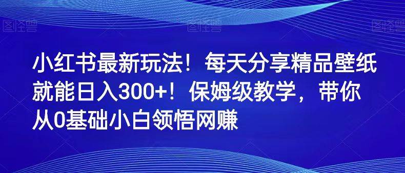 小红书最新玩法！每天分享精品壁纸就能日入300+！保姆级教学，带你从0领悟网赚-悟空知识星球