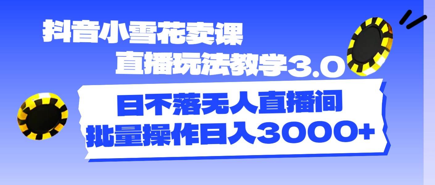 （11595期）抖音小雪花卖课直播玩法教学3.0，日不落无人直播间，批量操作日入3000+-悟空知识星球