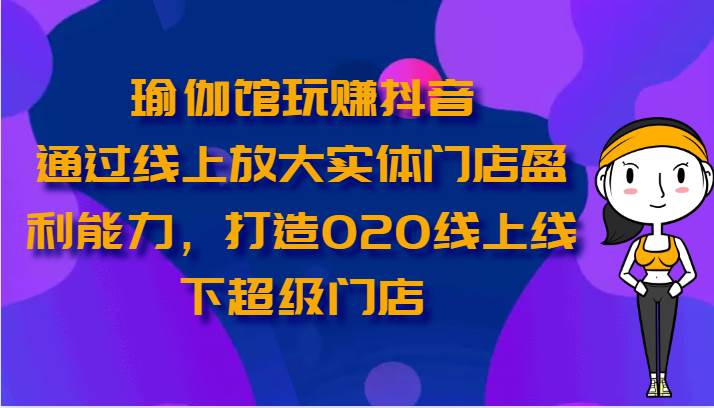 瑜伽馆玩赚抖音-通过线上放大实体门店盈利能力，打造O2O线上线下超级门店-悟空知识星球